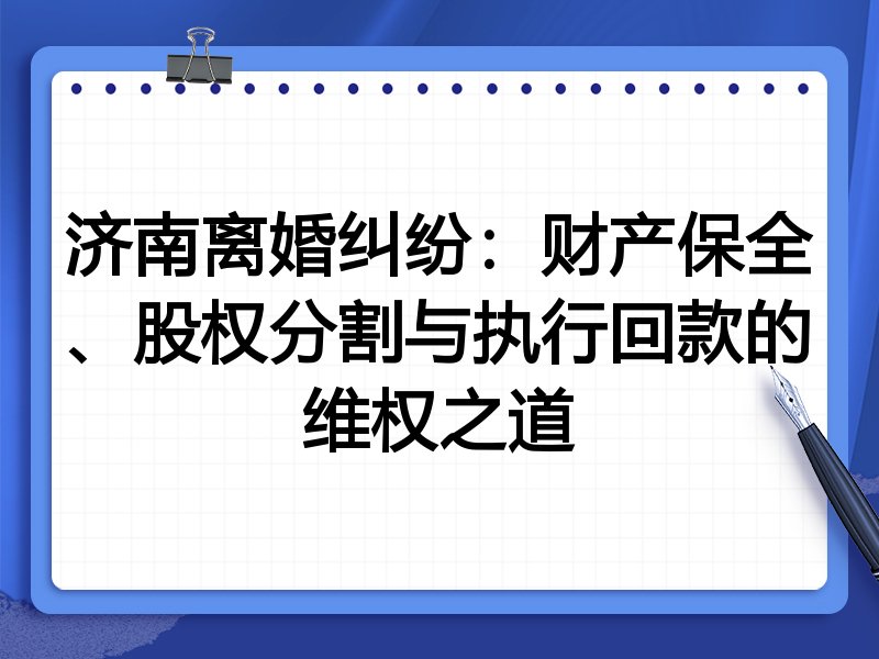 济南离婚纠纷:财产保全、股权分割与执行回款的维权之道