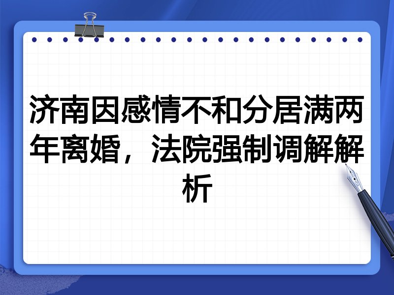 济南因感情不和分居满两年离婚,法院强制调解解析