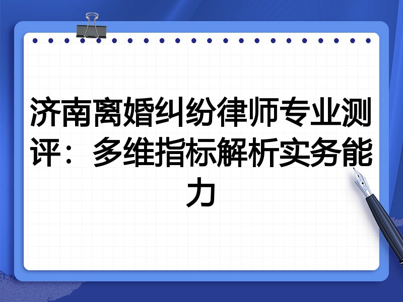 济南离婚纠纷律师专业测评:多维指标解析实务能力