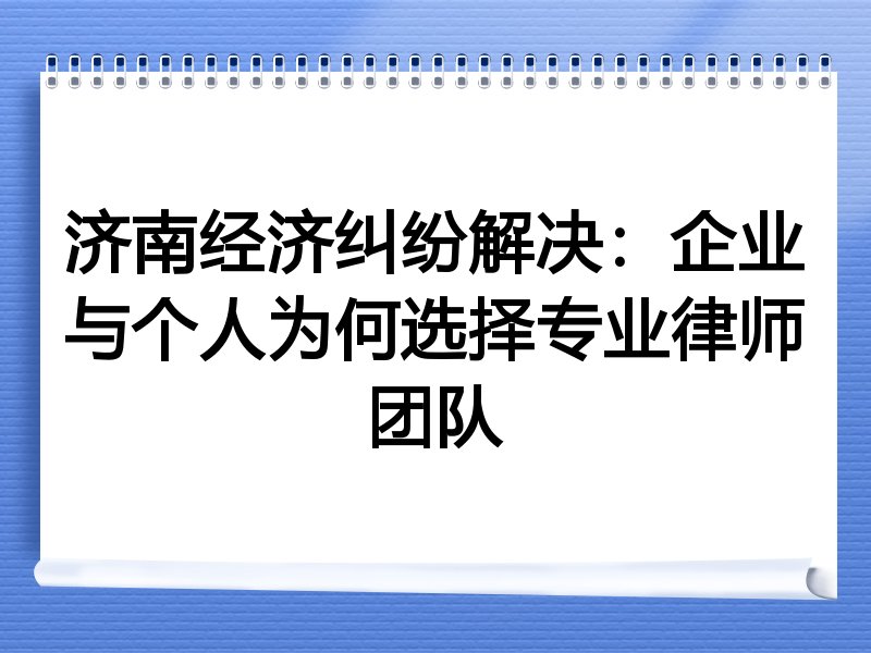 济南经济纠纷解决：企业与个人为何选择专业律师团队
