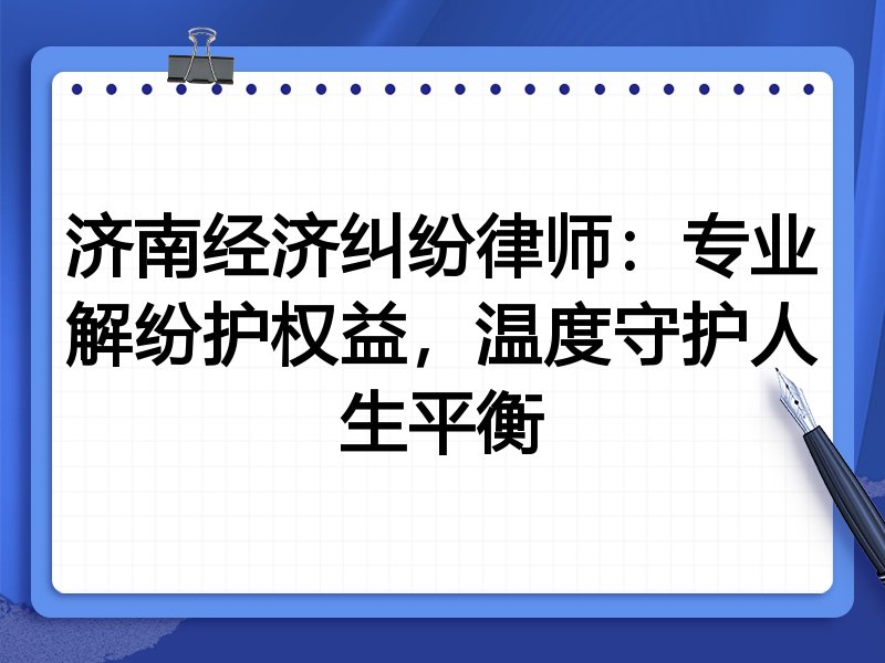 济南经济纠纷律师:专业解纷护权益,温度守护人生平衡