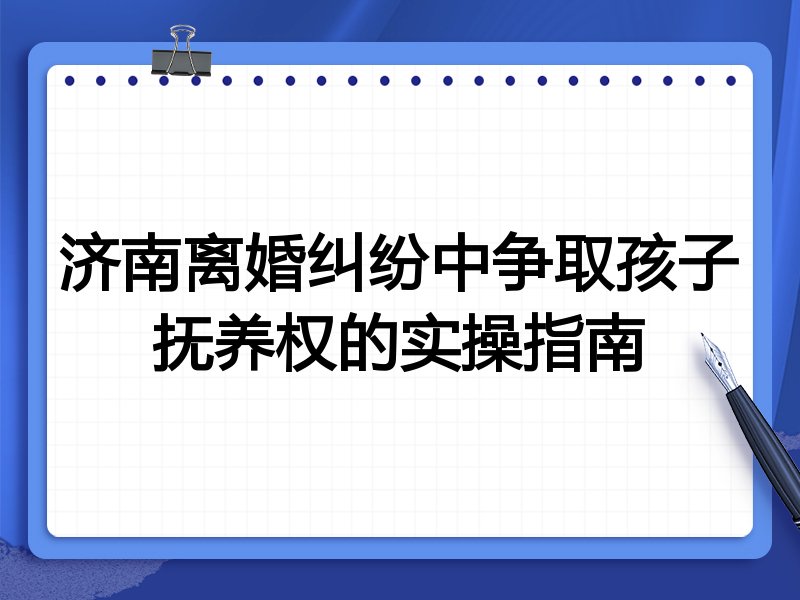 济南离婚纠纷中争取孩子抚养权的实操指南