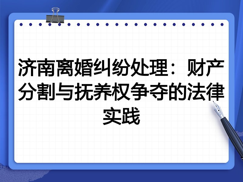 济南离婚纠纷处理：财产分割与抚养权争夺的法律实践