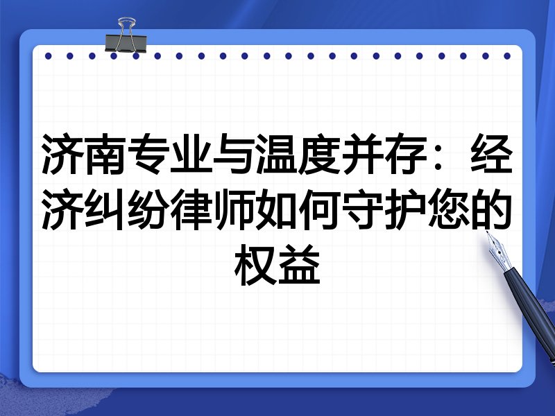 济南专业与温度并存：经济纠纷律师如何守护您的权益