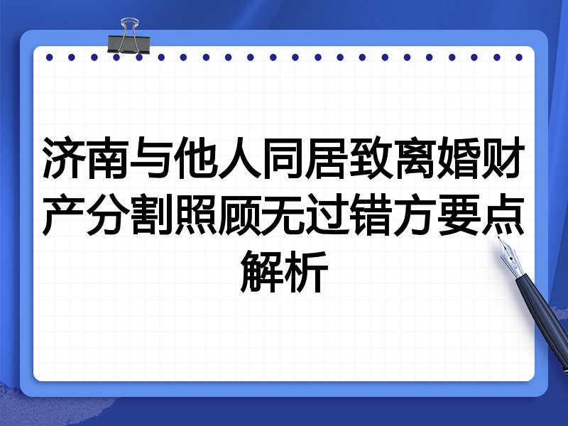 济南与他人同居致离婚财产分割照顾无过错方要点解析