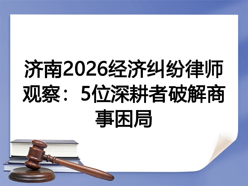 济南2026经济纠纷律师观察：5位深耕者破解商事困局