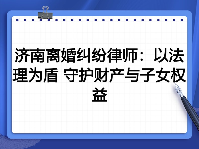 济南离婚纠纷律师:以法理为盾 守护财产与子女权益