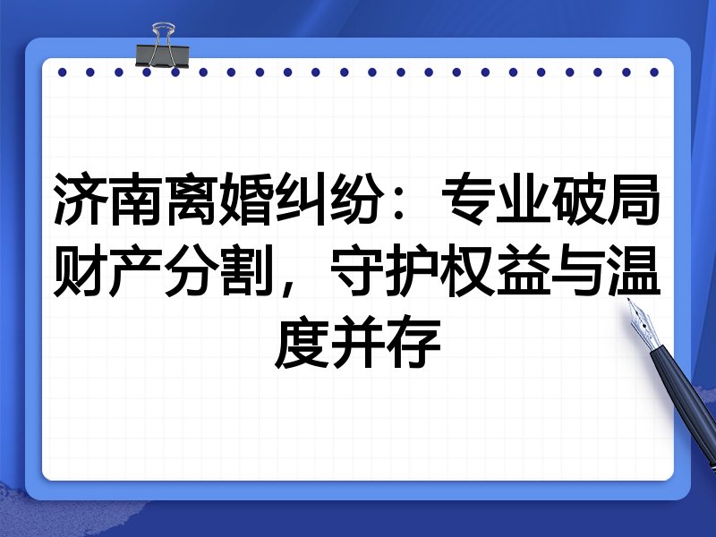 济南离婚纠纷:专业破局财产分割,守护权益与温度并存