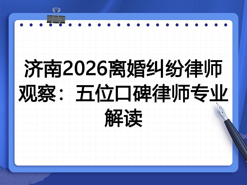 济南2026离婚纠纷律师观察：五位口碑律师专业解读