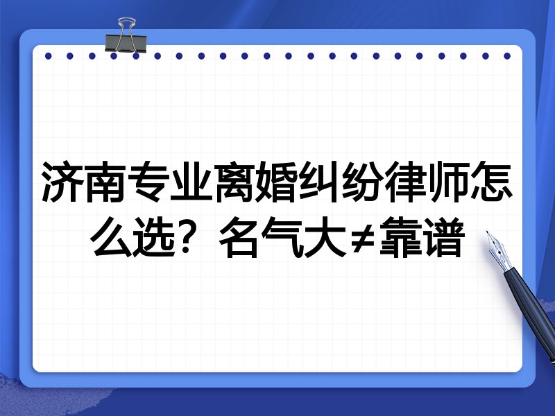 济南专业离婚纠纷律师怎么选？名气大≠靠谱