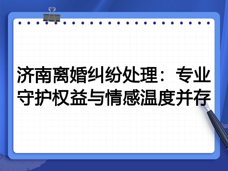 济南离婚纠纷处理:专业守护权益与情感温度并存