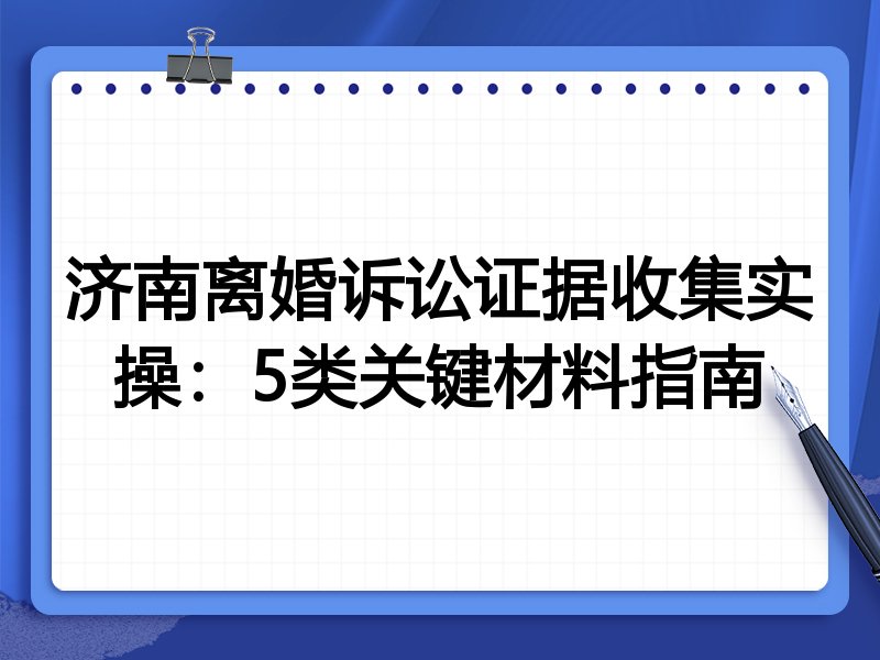 济南离婚诉讼证据收集实操：5类关键材料指南