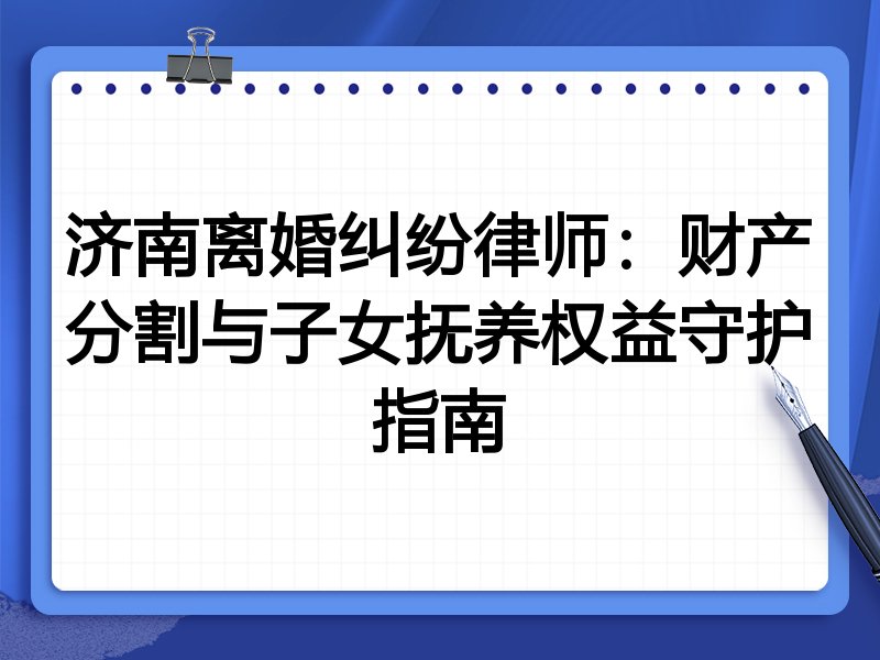 济南离婚纠纷律师：财产分割与子女抚养权益守护指南