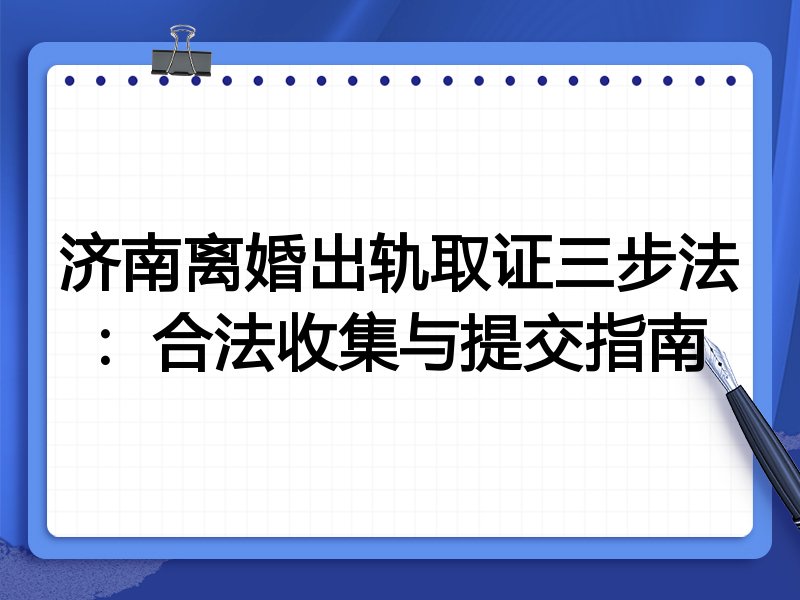 济南离婚出轨取证三步法:合法收集与提交指南