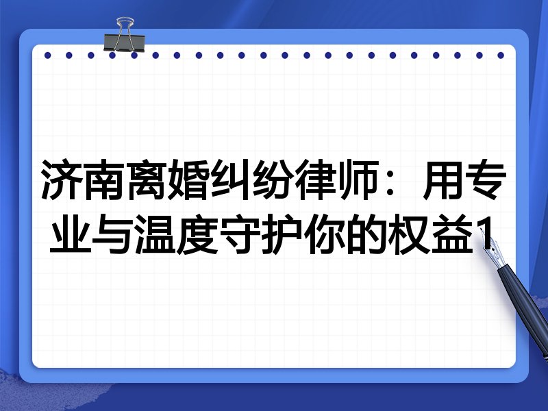 济南离婚纠纷律师：用专业与温度守护你的权益1