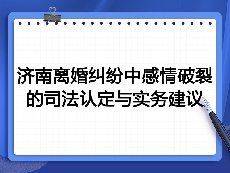 济南离婚纠纷中感情破裂的司法认定与实务建议