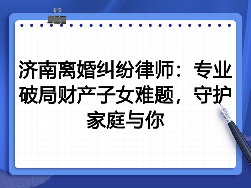 济南离婚纠纷律师：专业破局财产子女难题，守护家庭与你