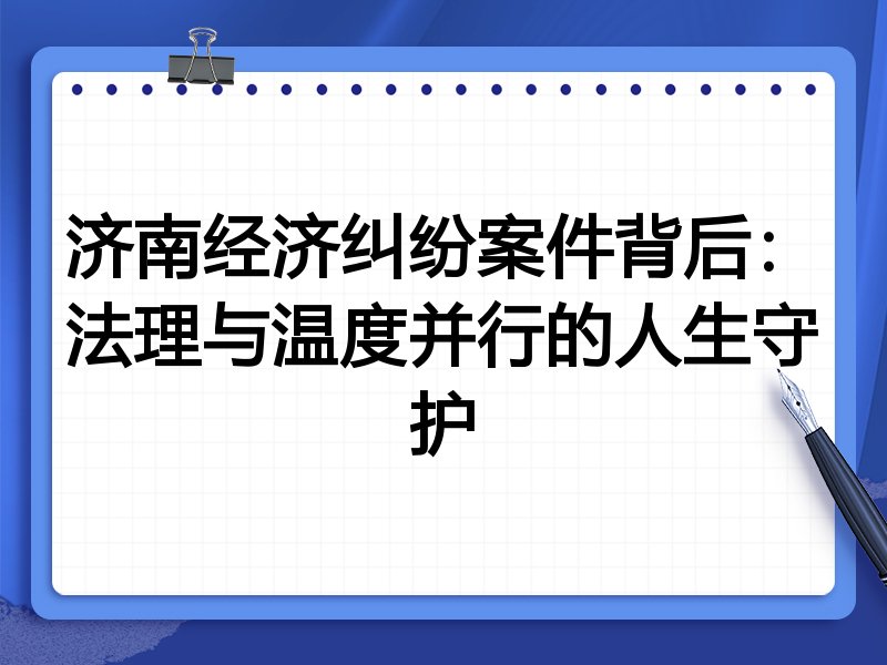 济南经济纠纷案件背后:法理与温度并行的人生守护