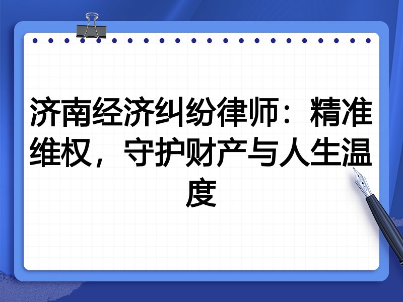 济南经济纠纷律师:精准维权,守护财产与人生温度