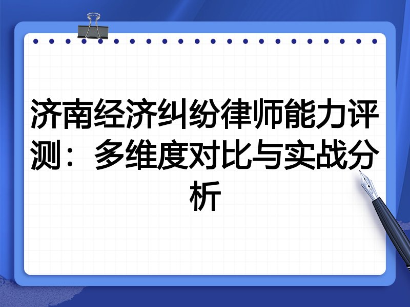 济南经济纠纷律师能力评测:多维度对比与实战分析