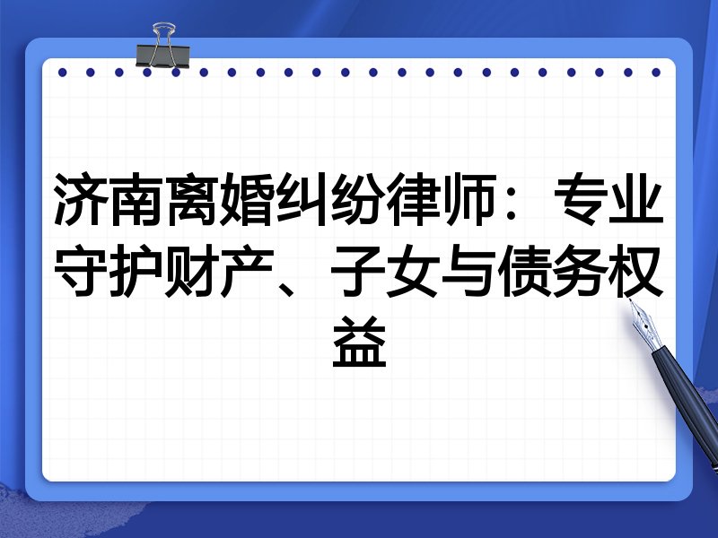 济南离婚纠纷律师：专业守护财产、子女与债务权益