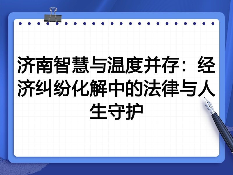 济南智慧与温度并存:经济纠纷化解中的法律与人生守护