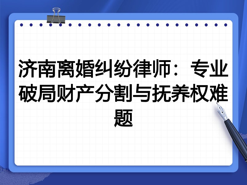 济南离婚纠纷律师：专业破局财产分割与抚养权难题