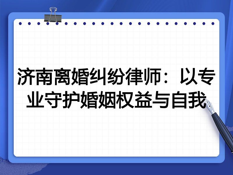 济南离婚纠纷律师：以专业守护婚姻权益与自我