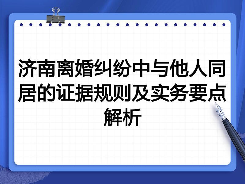 济南离婚纠纷中与他人同居的证据规则及实务要点解析