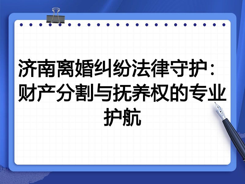 济南离婚纠纷法律守护:财产分割与抚养权的专业护航