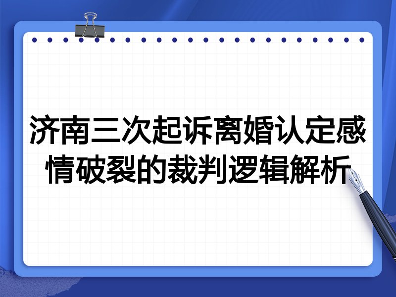济南三次起诉离婚认定感情破裂的裁判逻辑解析