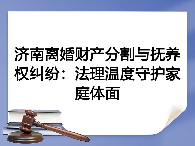 济南离婚财产分割与抚养权纠纷：法理温度守护家庭体面