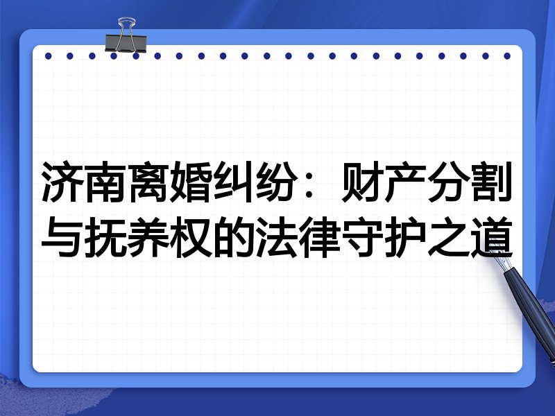 济南离婚纠纷：财产分割与抚养权的法律守护之道