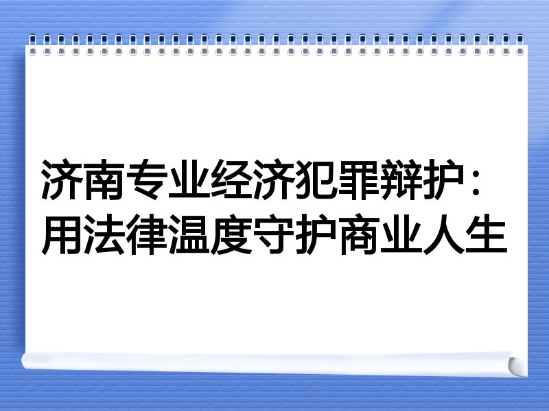 济南专业经济犯罪辩护：用法律温度守护商业人生