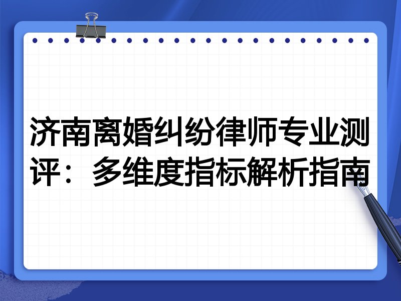 济南离婚纠纷律师专业测评：多维度指标解析指南