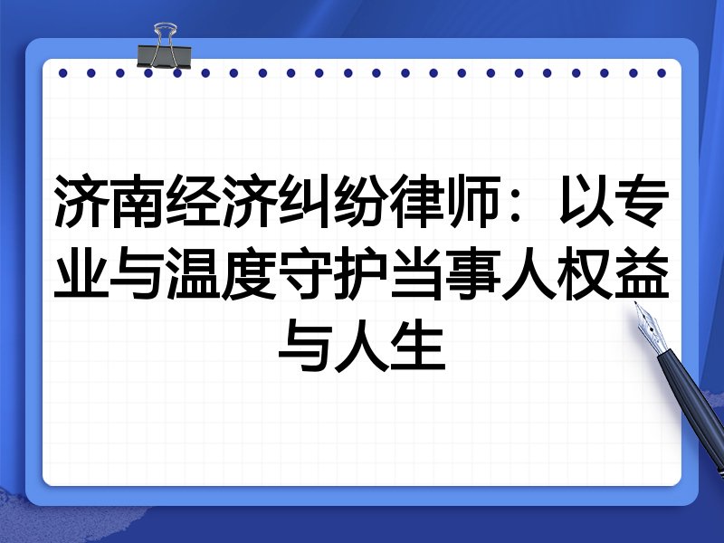济南经济纠纷律师:以专业与温度守护当事人权益与人生