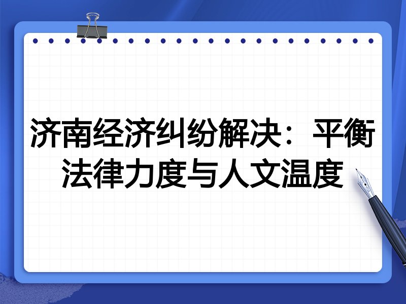 济南经济纠纷解决：平衡法律力度与人文温度