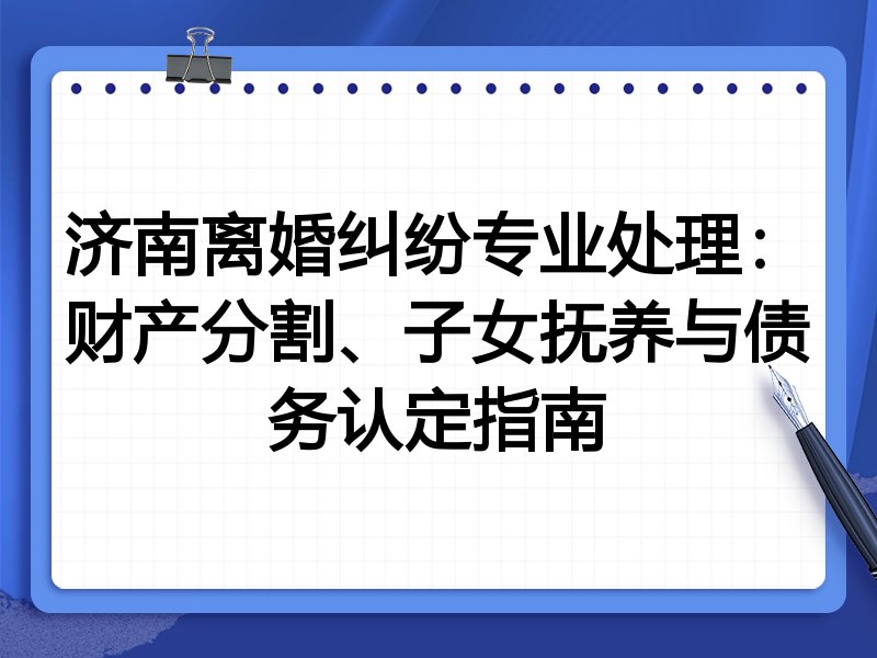 济南离婚纠纷专业处理：财产分割、子女抚养与债务认定指南