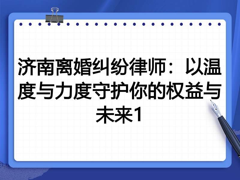 济南离婚纠纷律师：以温度与力度守护你的权益与未来1