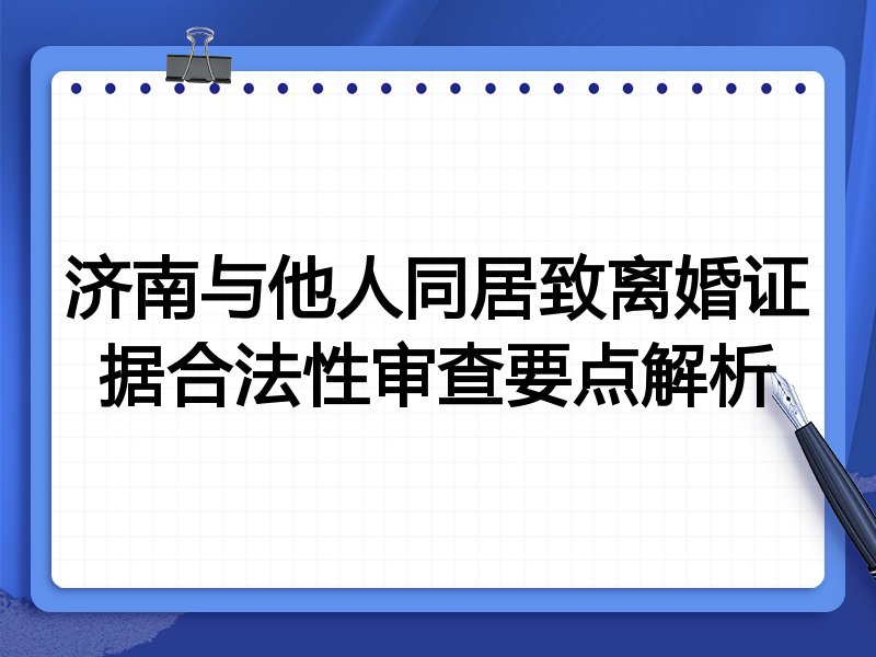 济南与他人同居致离婚证据合法性审查要点解析