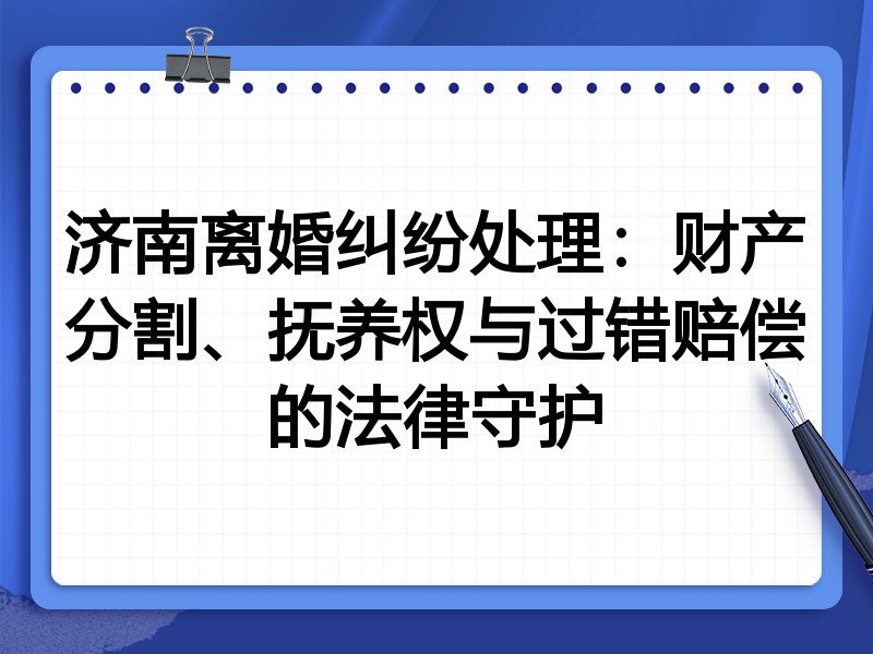 济南离婚纠纷处理:财产分割、抚养权与过错赔偿的法律守护