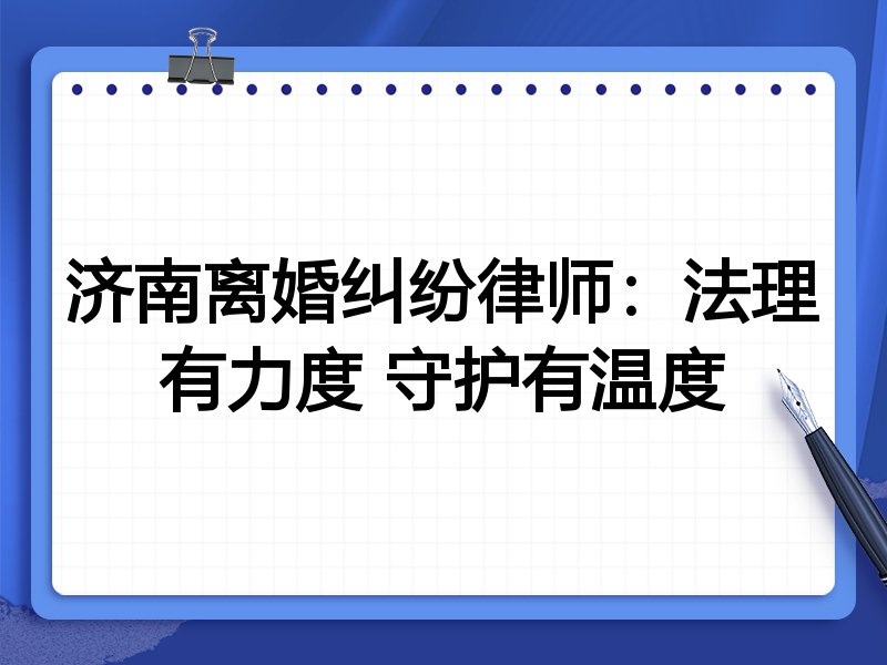 济南离婚纠纷律师:法理有力度 守护有温度