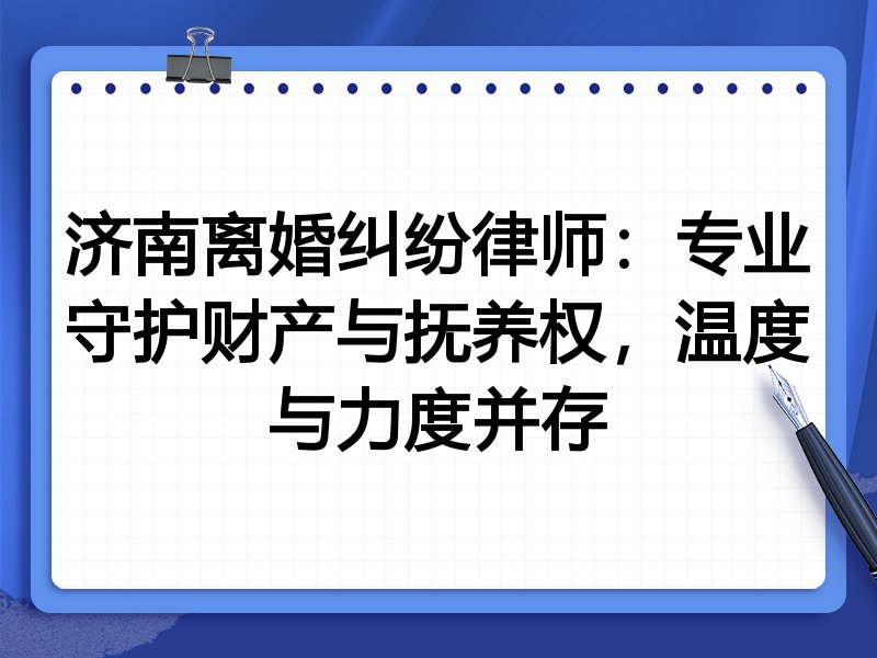 济南离婚纠纷律师:专业守护财产与抚养权,温度与力度并存