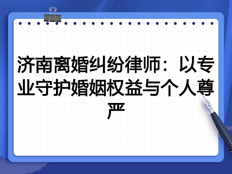 济南离婚纠纷律师:以专业守护婚姻权益与个人尊严