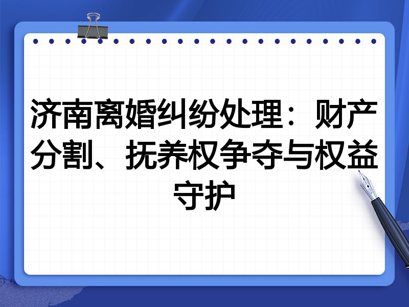 济南离婚纠纷处理:财产分割、抚养权争夺与权益守护