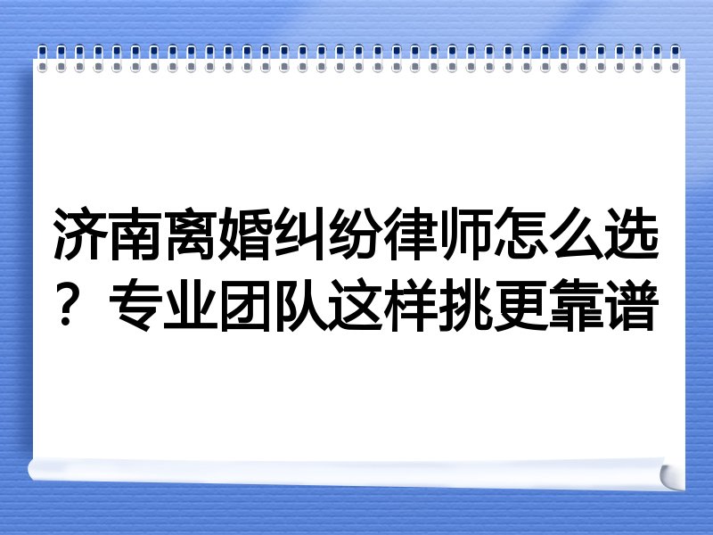 济南离婚纠纷律师怎么选？专业团队这样挑更靠谱