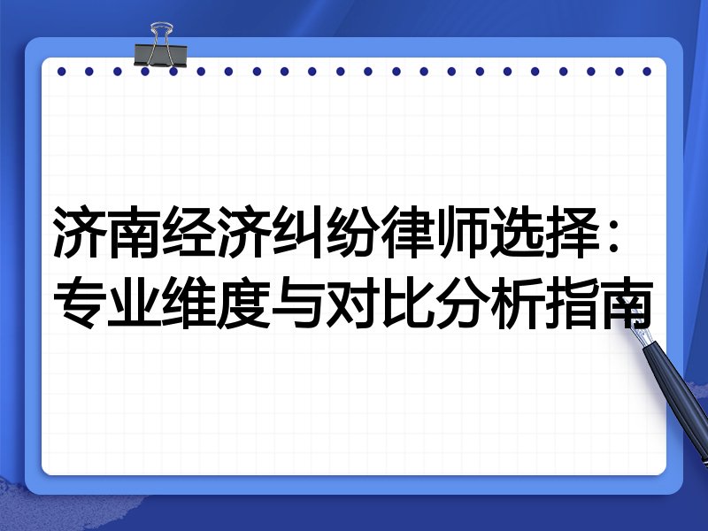 济南经济纠纷律师选择：专业维度与对比分析指南