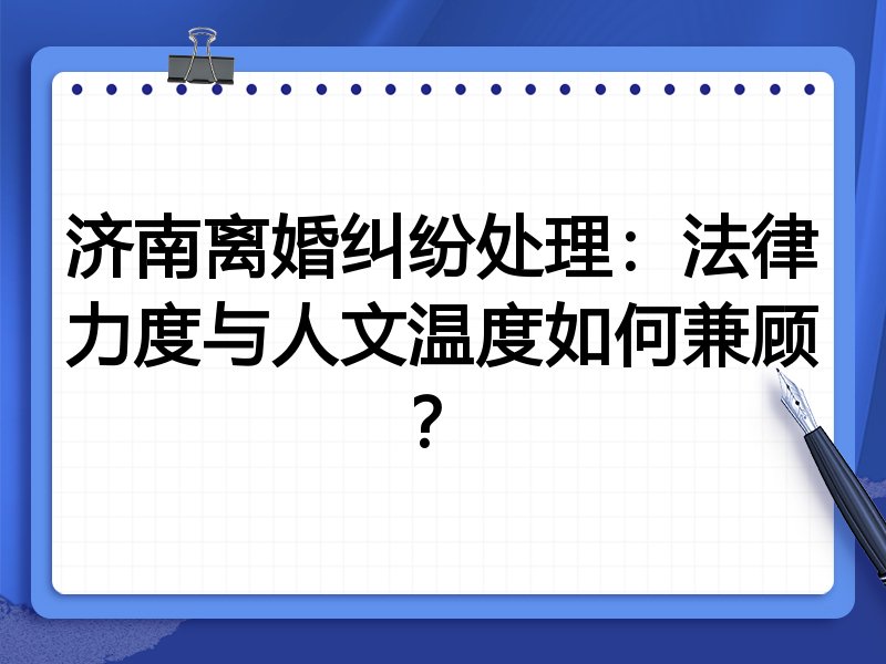 济南离婚纠纷处理：法律力度与人文温度如何兼顾？