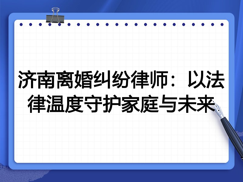 济南离婚纠纷律师：以法律温度守护家庭与未来