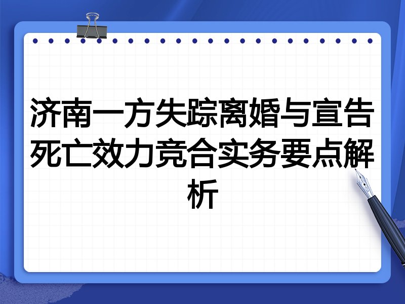 济南一方失踪离婚与宣告死亡效力竞合实务要点解析